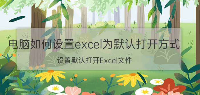 电脑如何设置excel为默认打开方式 设置默认打开Excel文件